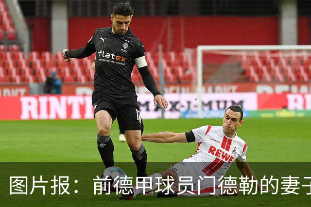 图片报：前德甲球员门德勒的妻子去世，他决定退役照顾两个女儿