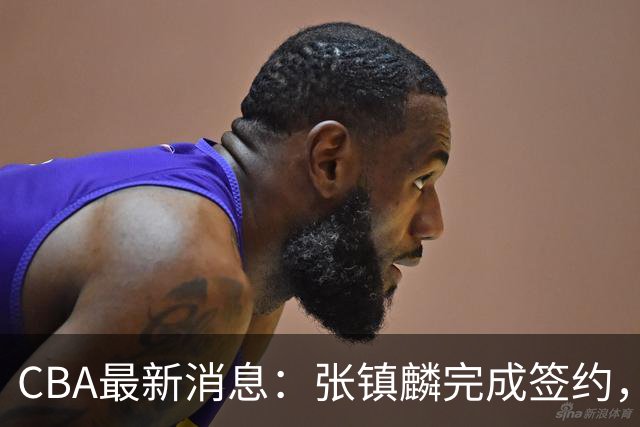 CBA最新消息：张镇麟完成签约，布朗续约谈崩，范子铭将转会山西